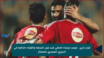 قرار ناري.. موعد مباراة الأهلي ضد غزل المحلة والقناة الناقلة في الدوري المصري الممتاز